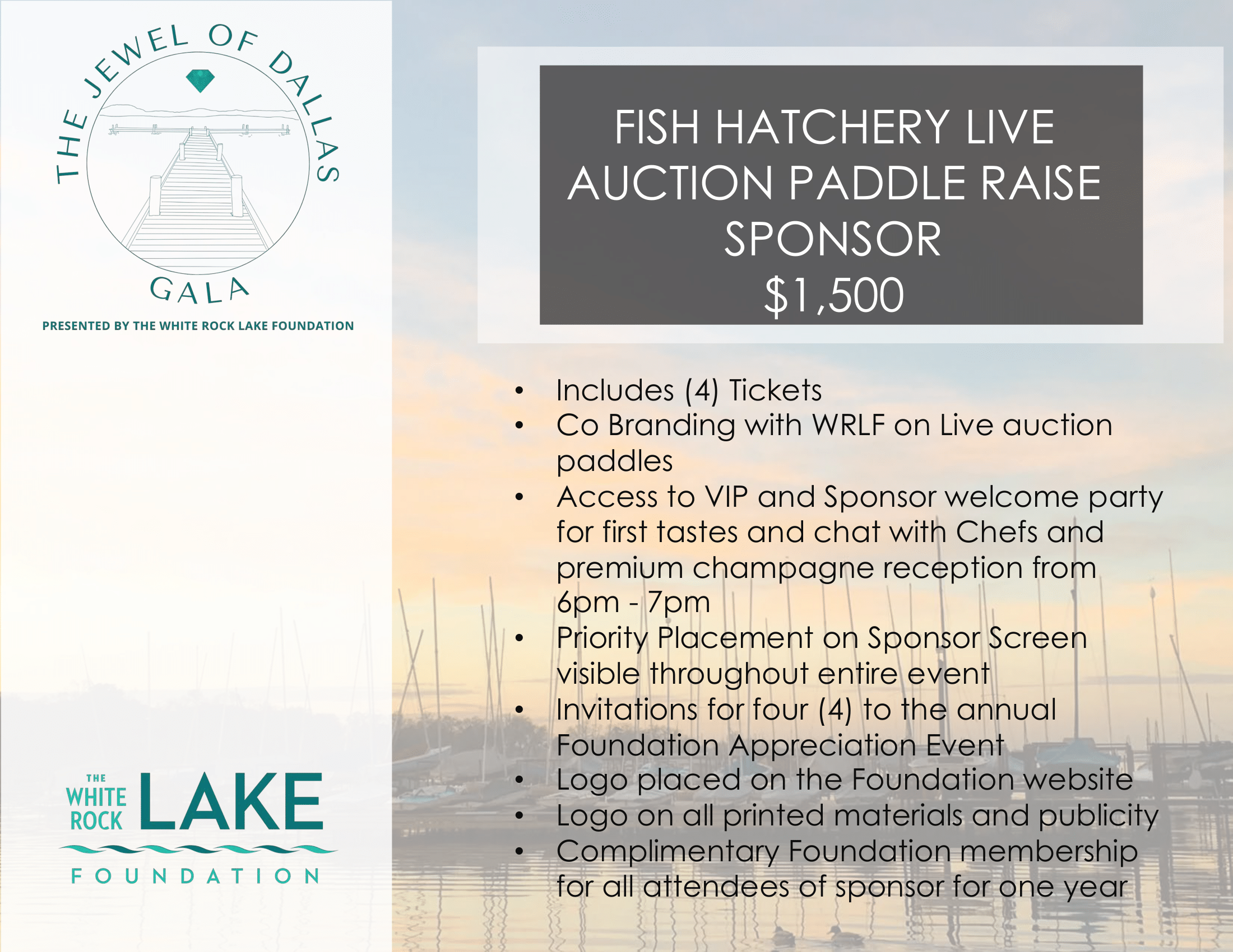 FISH HATCHERY LIVE
AUCTION PADDLE RAISE
SPONSOR
$1,500
• Includes (4) Tickets
• Co Branding with WRLF on Live auction
paddles
• Access to VIP and Sponsor welcome party
for first tastes and chat with Chefs and
premium champagne reception from
6pm - 7pm
• Priority Placement on Sponsor Screen
visible throughout entire event
• Invitations for four (4) to the annual
Foundation Appreciation Event
• Logo placed on the Foundation website
• Logo on all printed materials and publicity
• Complimentary Foundation membership
for all attendees of sponsor for one year